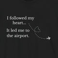 I Followed My Heart It Led Me to the Airport T-Shirt